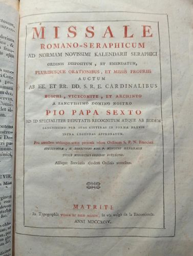 Missale romano-seraphicum ad normam novissimi kalendarii seraphici ordinis dispositum et emendatum pluribusque orationibus et missis propriis auctum ab EE. et RR: DD. S.R. E. Cardinalibus Boschi, Vicecomite, et Archinto a sanctissimo Domino nostro Pio Papa Sexto ad id specialiter deputatis recognitum atque ab eodem sanctissimo per suas litteras in forma brevis infra legendas approbatum.